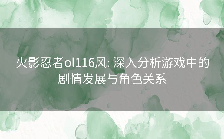 火影忍者ol116风: 深入分析游戏中的剧情发展与角色关系 火影忍者ol116风: 深入分析游戏中的剧情发展与角色关系