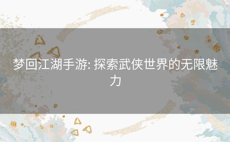 梦回江湖手游: 探索武侠世界的无限魅力