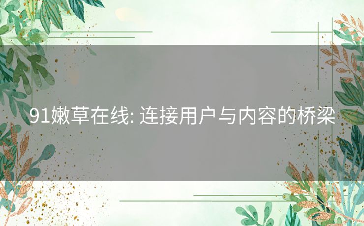 91嫩草在线: 连接用户与内容的桥梁 91嫩草在线: 连接用户与内容的桥梁