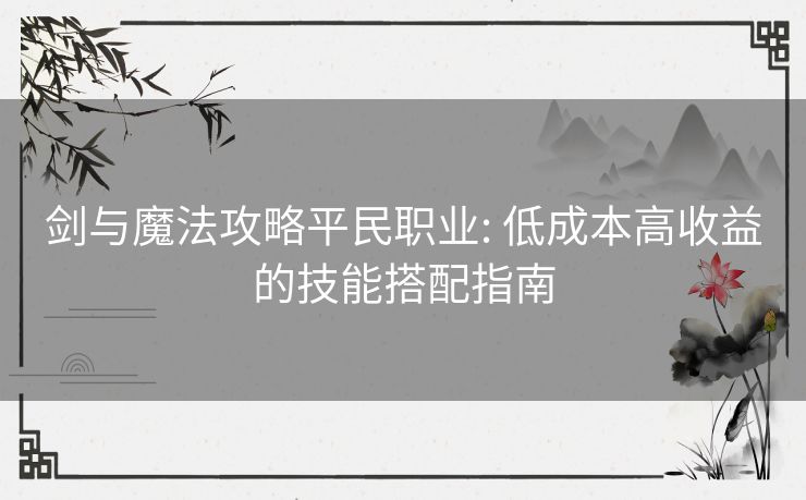 剑与魔法攻略平民职业: 低成本高收益的技能搭配指南