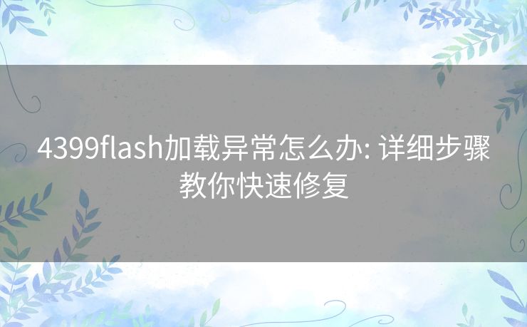 4399flash加载异常怎么办: 详细步骤教你快速修复