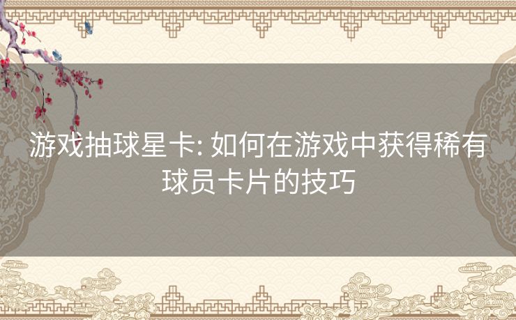 游戏抽球星卡: 如何在游戏中获得稀有球员卡片的技巧