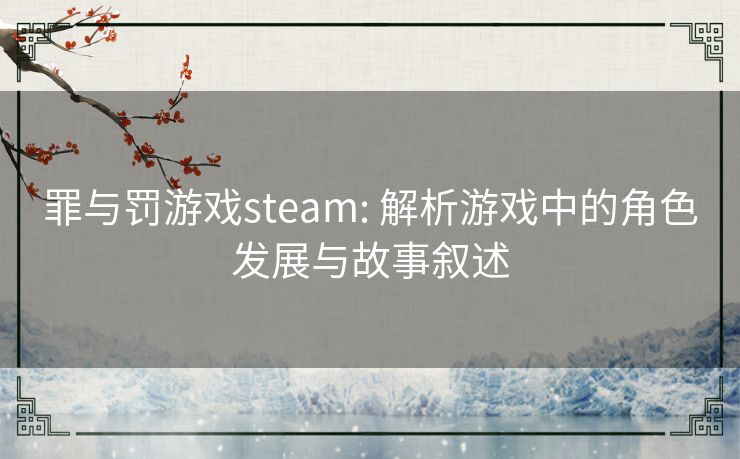 罪与罚游戏steam: 解析游戏中的角色发展与故事叙述 罪与罚游戏steam: 解析游戏中的角色发展与故事叙述