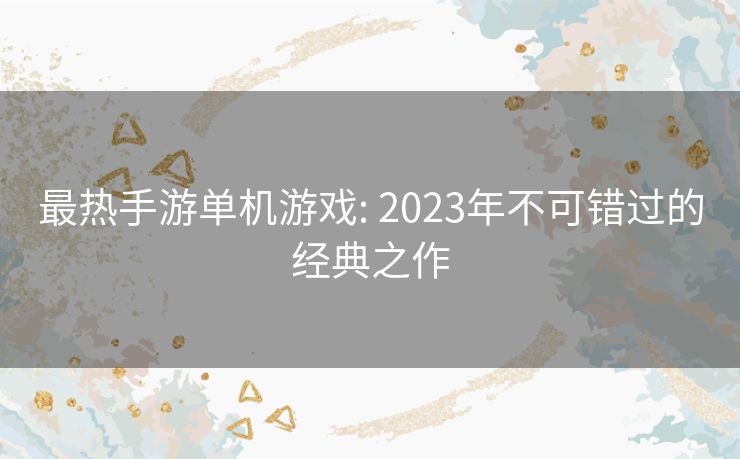 最热手游单机游戏: 2023年不可错过的经典之作 最热手游单机游戏: 2023年不可错过的经典之作