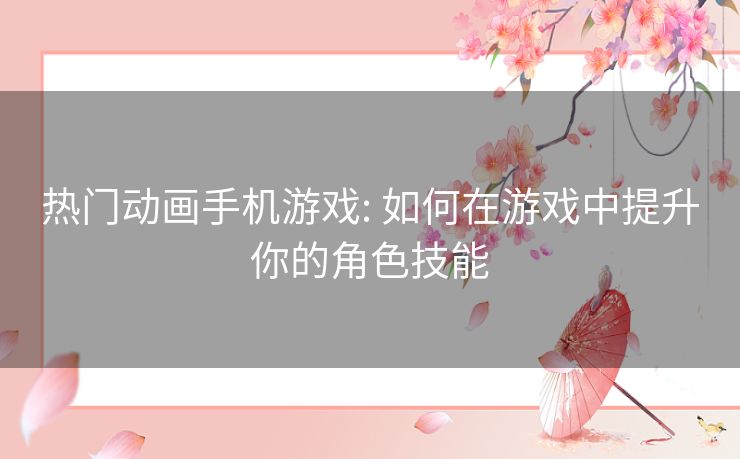热门动画手机游戏: 如何在游戏中提升你的角色技能
