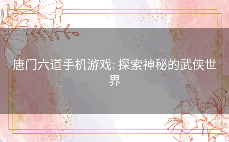 唐门六道手机游戏: 探索神秘的武侠世界