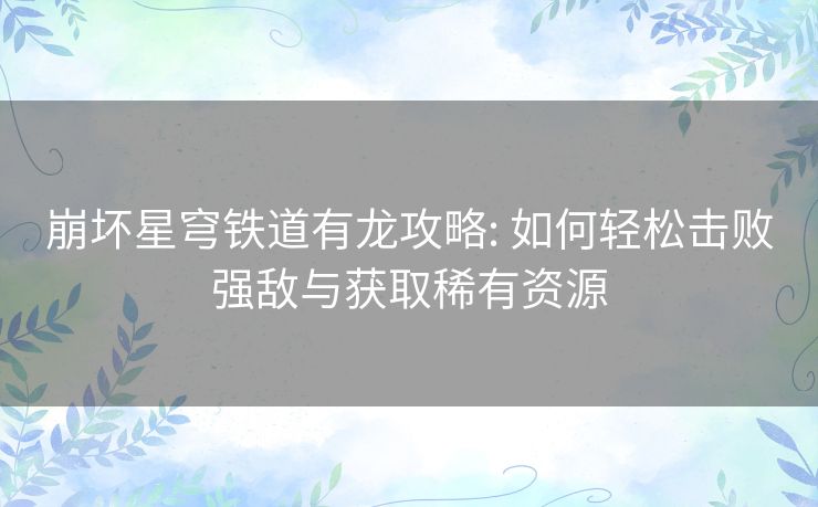 崩坏星穹铁道有龙攻略: 如何轻松击败强敌与获取稀有资源