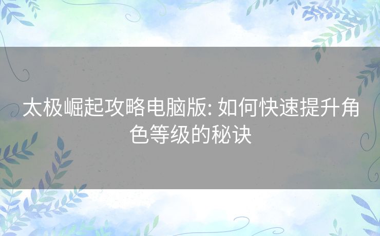 太极崛起攻略电脑版: 如何快速提升角色等级的秘诀 太极崛起攻略电脑版: 如何快速提升角色等级的秘诀