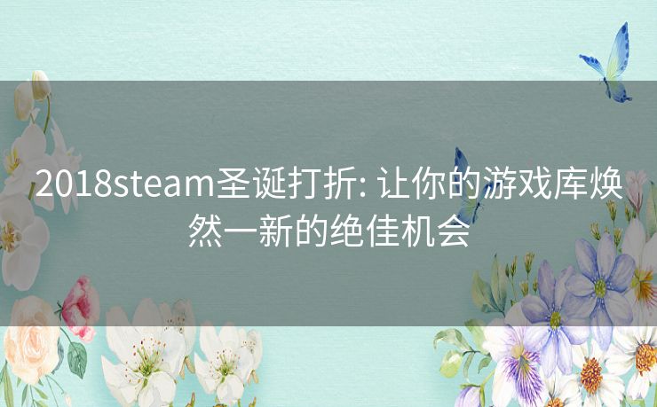 2018steam圣诞打折: 让你的游戏库焕然一新的绝佳机会 2018steam圣诞打折: 让你的游戏库焕然一新的绝佳机会