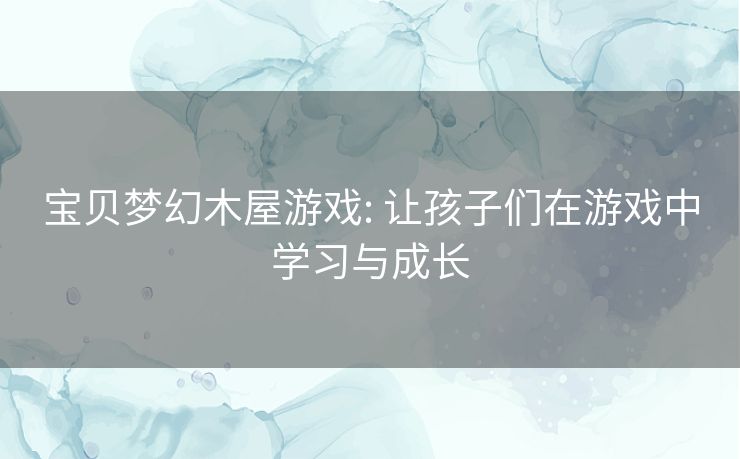 宝贝梦幻木屋游戏: 让孩子们在游戏中学习与成长