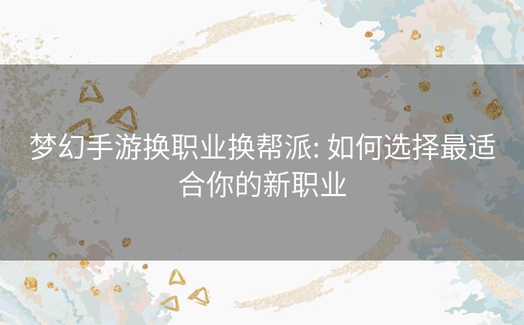 梦幻手游换职业换帮派: 如何选择最适合你的新职业 梦幻手游换职业换帮派: 如何选择最适合你的新职业
