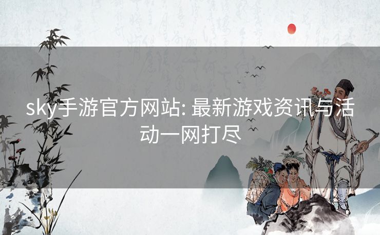 sky手游官方网站: 最新游戏资讯与活动一网打尽 sky手游官方网站: 最新游戏资讯与活动一网打尽