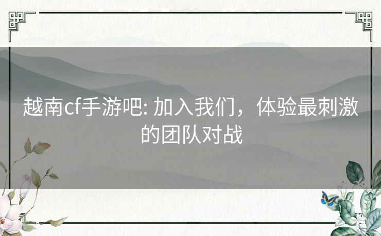 越南cf手游吧: 加入我们，体验最刺激的团队对战