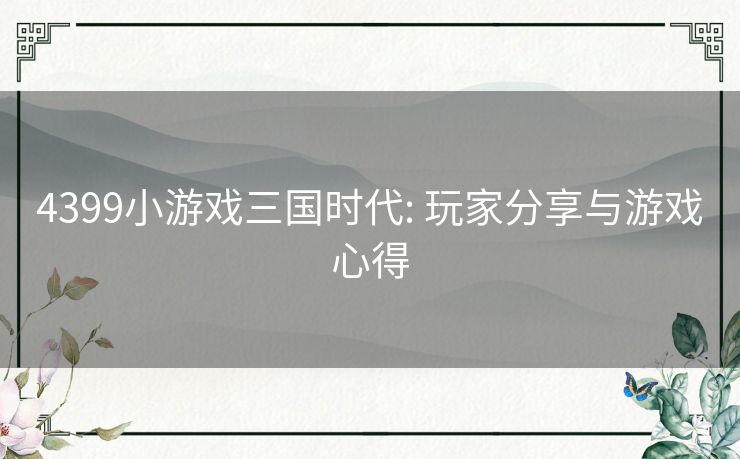 4399小游戏三国时代: 玩家分享与游戏心得