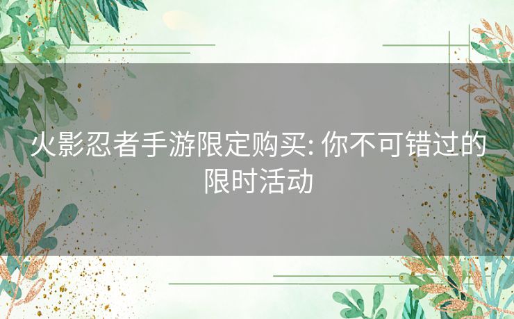 火影忍者手游限定购买: 你不可错过的限时活动 火影忍者手游限定购买: 你不可错过的限时活动