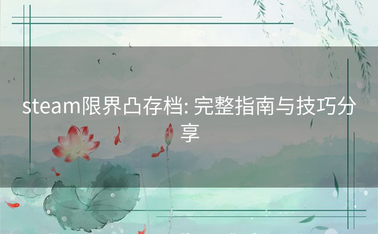 steam限界凸存档: 完整指南与技巧分享