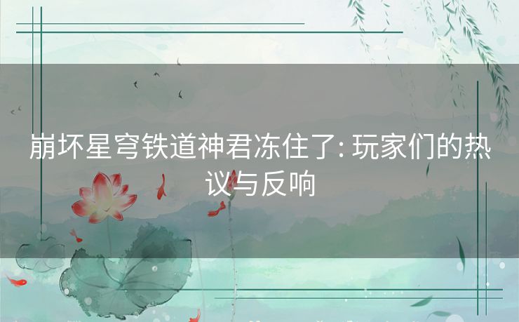 崩坏星穹铁道神君冻住了: 玩家们的热议与反响 崩坏星穹铁道神君冻住了: 玩家们的热议与反响