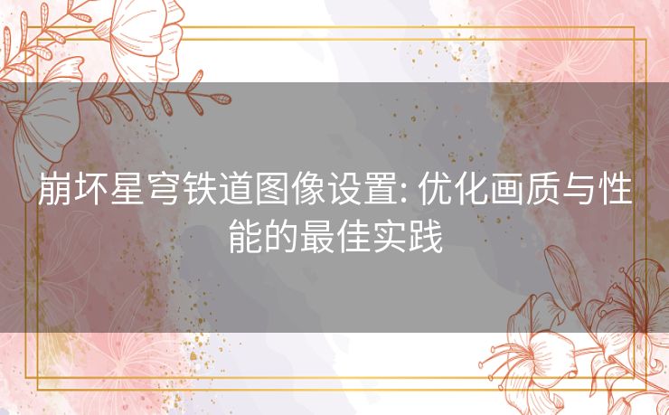 崩坏星穹铁道图像设置: 优化画质与性能的最佳实践 崩坏星穹铁道图像设置: 优化画质与性能的最佳实践