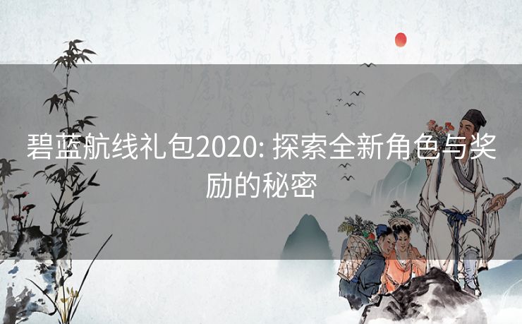 碧蓝航线礼包2020: 探索全新角色与奖励的秘密
