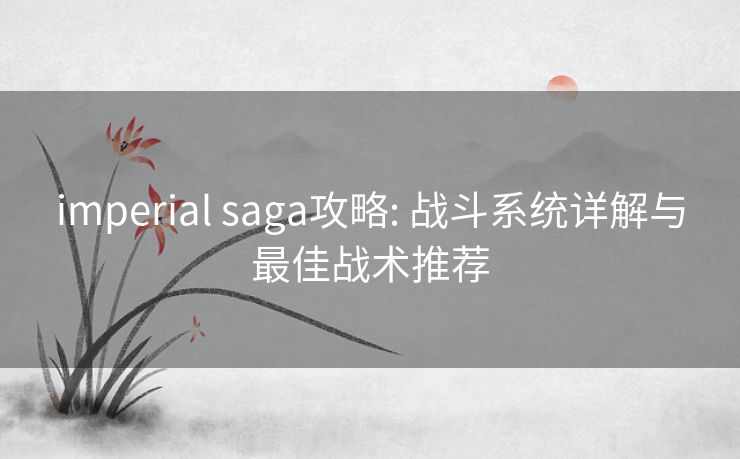 imperial saga攻略: 战斗系统详解与最佳战术推荐