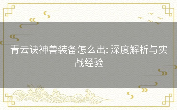 青云诀神兽装备怎么出: 深度解析与实战经验