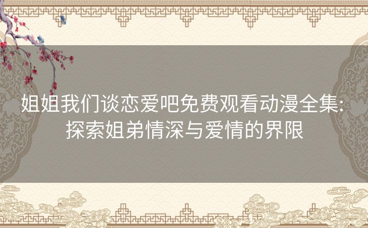 姐姐我们谈恋爱吧免费观看动漫全集: 探索姐弟情深与爱情的界限 姐姐我们谈恋爱吧免费观看动漫全集: 探索姐弟情深与爱情的界限