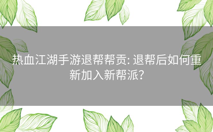 热血江湖手游退帮帮贡: 退帮后如何重新加入新帮派? 热血江湖手游退帮帮贡: 退帮后如何重新加入新帮派?