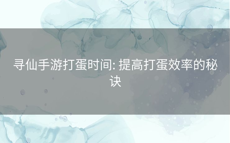 寻仙手游打蛋时间: 提高打蛋效率的秘诀 寻仙手游打蛋时间: 提高打蛋效率的秘诀