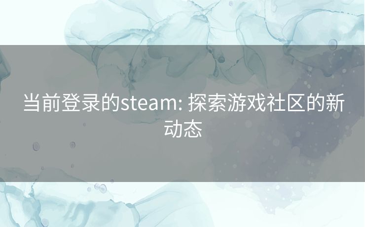 当前登录的steam: 探索游戏社区的新动态 当前登录的steam: 探索游戏社区的新动态