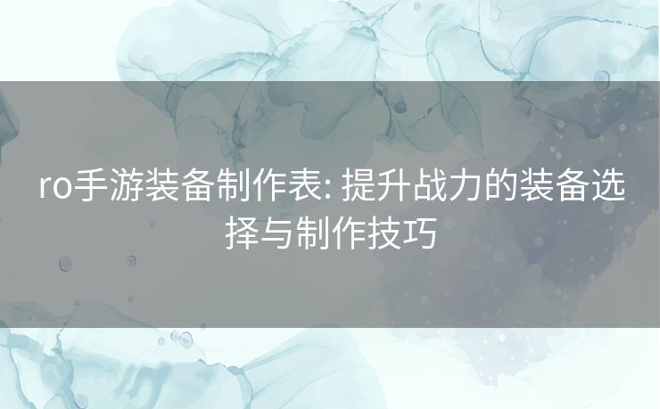 ro手游装备制作表: 提升战力的装备选择与制作技巧