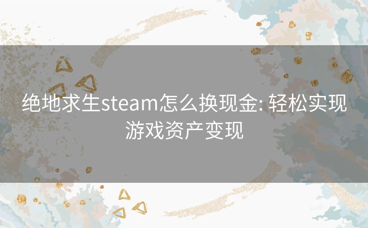绝地求生steam怎么换现金: 轻松实现游戏资产变现