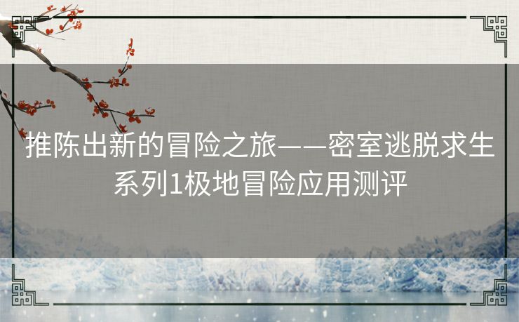 推陈出新的冒险之旅——密室逃脱求生系列1极地冒险应用测评